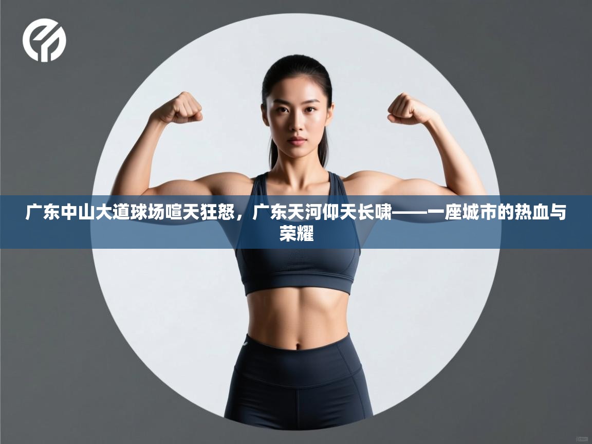 广东中山大道球场喧天狂怒,广东天河仰天长啸——一座城市的热血与荣耀 第1张
