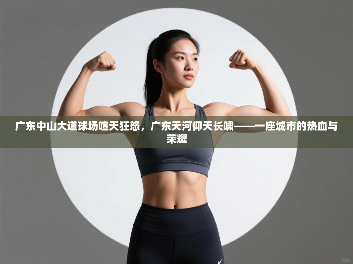广东中山大道球场喧天狂怒,广东天河仰天长啸——一座城市的热血与荣耀 第2张